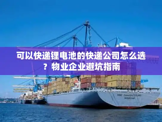可以快递锂电池的快递公司怎么选？物业企业避坑指南