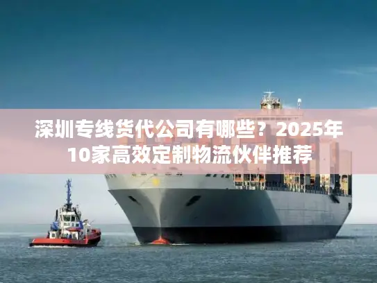 深圳专线货代公司有哪些？2025年10家高效定制物流伙伴推荐