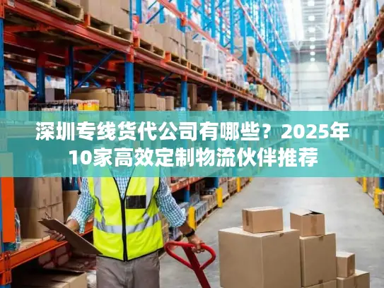 深圳专线货代公司有哪些？2025年10家高效定制物流伙伴推荐