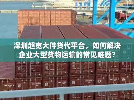 深圳超宽大件货代平台，如何解决企业大型货物运输的常见难题？