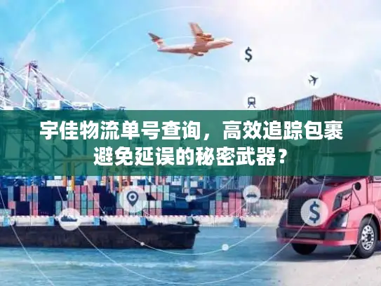 宇佳物流单号查询，高效追踪包裹避免延误的秘密武器？