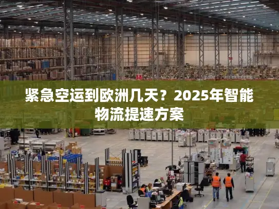 紧急空运到欧洲几天？2025年智能物流提速方案