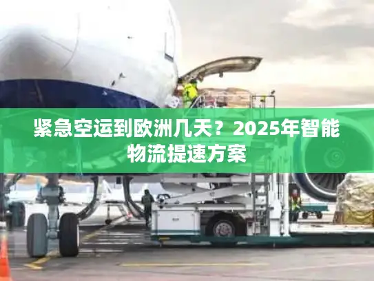 紧急空运到欧洲几天？2025年智能物流提速方案