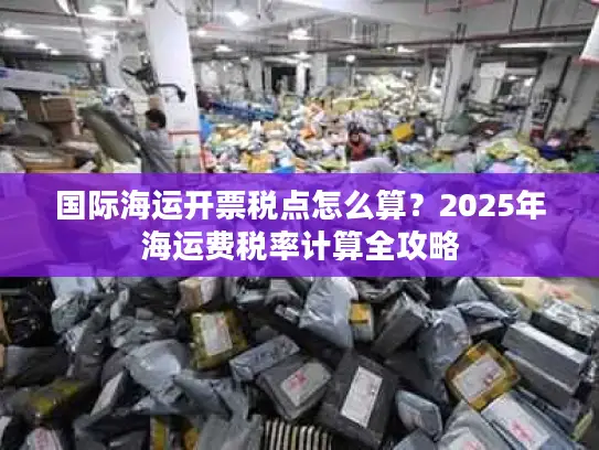国际海运开票税点怎么算？2025年海运费税率计算全攻略