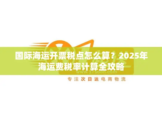 国际海运开票税点怎么算？2025年海运费税率计算全攻略