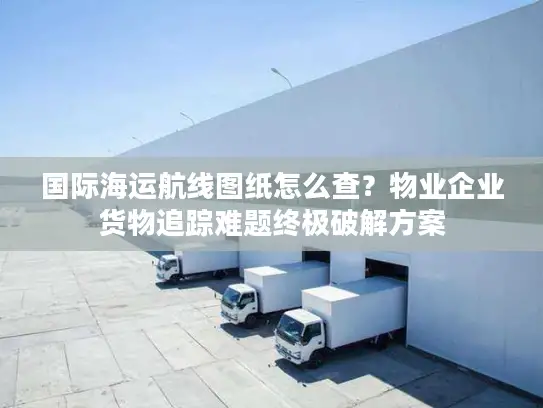 国际海运航线图纸怎么查？物业企业货物追踪难题终极破解方案