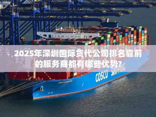 2025年深圳国际货代公司排名靠前的服务商都有哪些优势?
