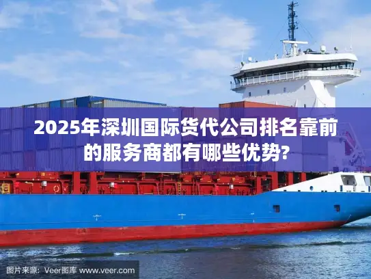 2025年深圳国际货代公司排名靠前的服务商都有哪些优势?