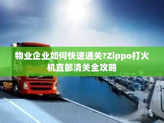 物业企业如何快速通关?Zippo打火机直邮清关全攻略