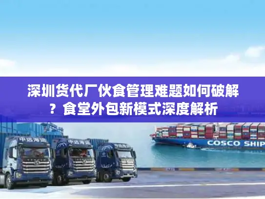 深圳货代厂伙食管理难题如何破解？食堂外包新模式深度解析