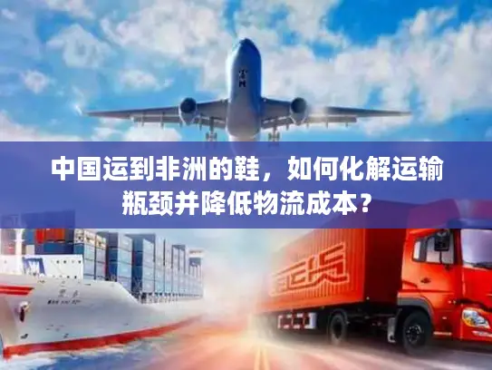 中国运到非洲的鞋，如何化解运输瓶颈并降低物流成本？