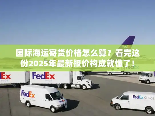 国际海运寄货价格怎么算？看完这份2025年最新报价构成就懂了！