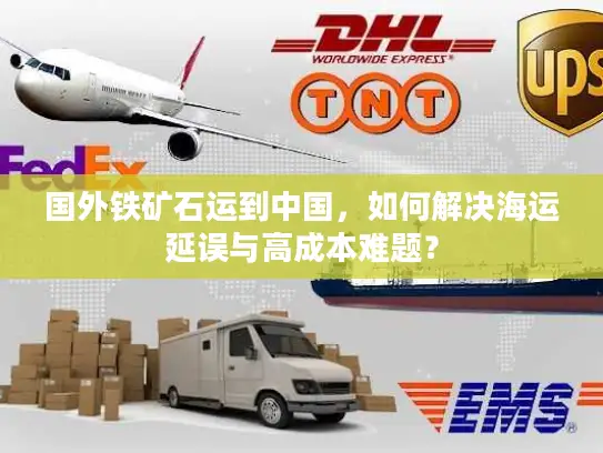 国外铁矿石运到中国，如何解决海运延误与高成本难题？