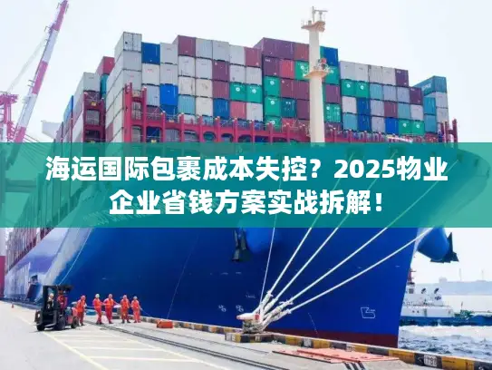 海运国际包裹成本失控？2025物业企业省钱方案实战拆解！