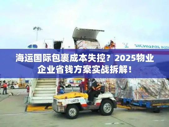 海运国际包裹成本失控？2025物业企业省钱方案实战拆解！
