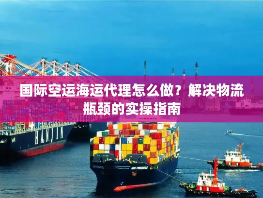 国际空运海运代理怎么做？解决物流瓶颈的实操指南