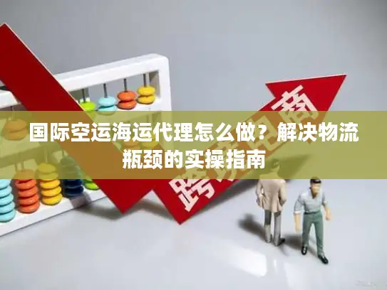 国际空运海运代理怎么做？解决物流瓶颈的实操指南