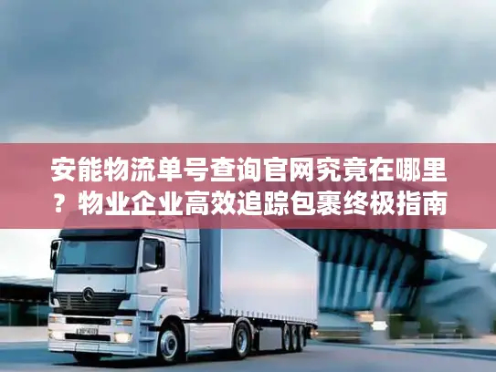 安能物流单号查询官网究竟在哪里？物业企业高效追踪包裹终极指南
