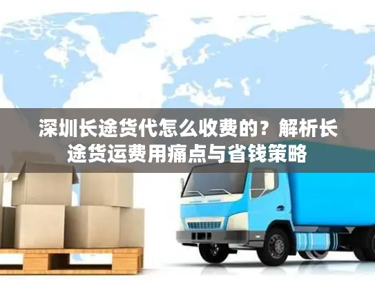 深圳长途货代怎么收费的？解析长途货运费用痛点与省钱策略