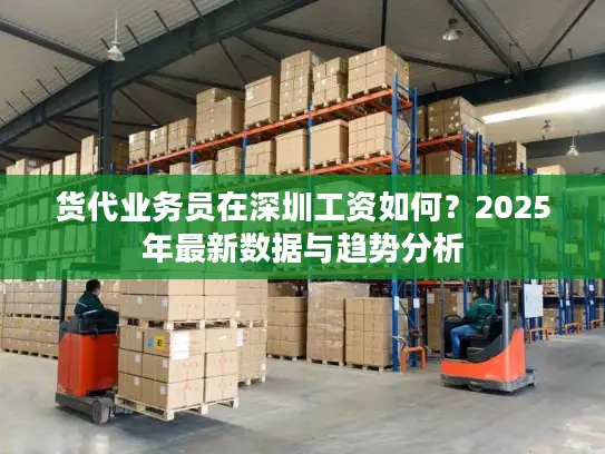 货代业务员在深圳工资如何？2025年最新数据与趋势分析