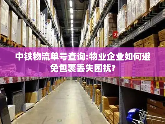 中铁物流单号查询:物业企业如何避免包裹丢失困扰?