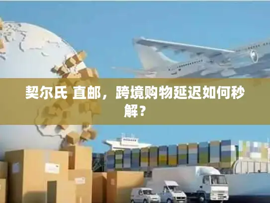 契尔氏 直邮，跨境购物延迟如何秒解？