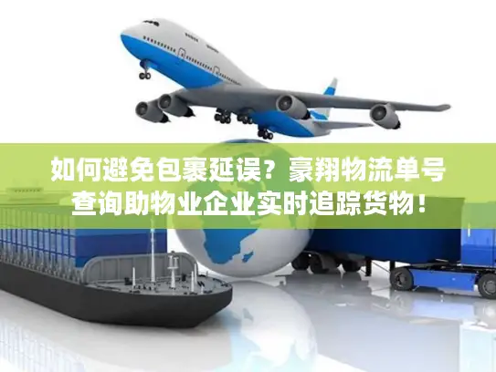 如何避免包裹延误？豪翔物流单号查询助物业企业实时追踪货物！