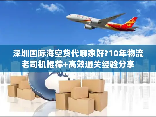 深圳国际海空货代哪家好?10年物流老司机推荐+高效通关经验分享