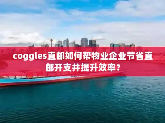 coggles直邮如何帮物业企业节省直邮开支并提升效率？