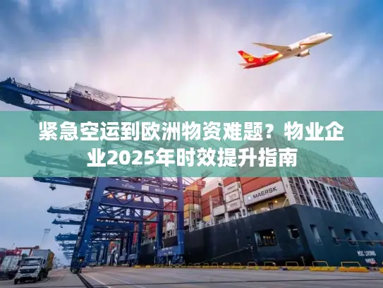 紧急空运到欧洲物资难题？物业企业2025年时效提升指南