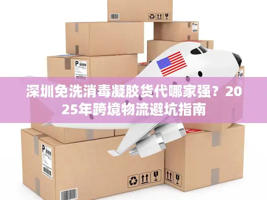深圳免洗消毒凝胶货代哪家强？2025年跨境物流避坑指南