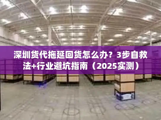 深圳货代拖延回货怎么办？3步自救法+行业避坑指南（2025实测）