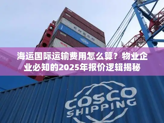 海运国际运输费用怎么算？物业企业必知的2025年报价逻辑揭秘