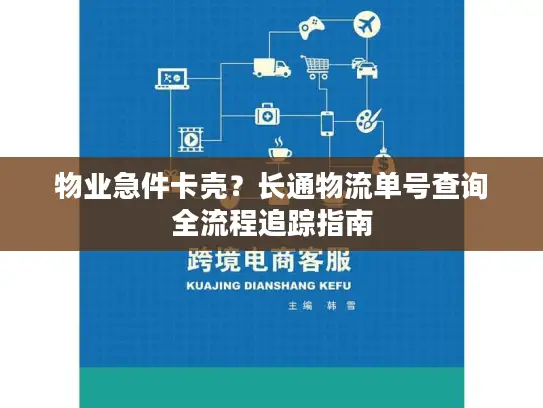 物业急件卡壳？长通物流单号查询全流程追踪指南