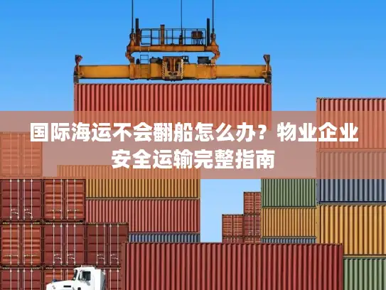 国际海运不会翻船怎么办？物业企业安全运输完整指南