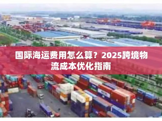 国际海运费用怎么算？2025跨境物流成本优化指南