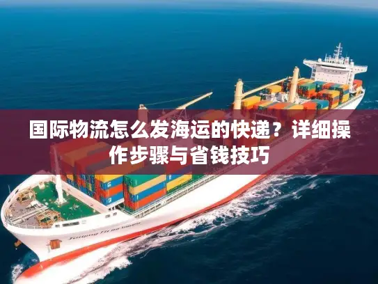 国际物流怎么发海运的快递？详细操作步骤与省钱技巧