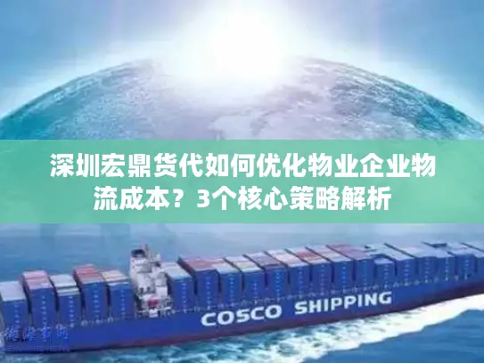 深圳宏鼎货代如何优化物业企业物流成本？3个核心策略解析