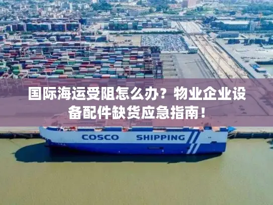 国际海运受阻怎么办？物业企业设备配件缺货应急指南！