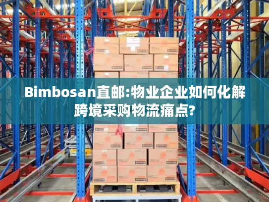 Bimbosan直邮:物业企业如何化解跨境采购物流痛点?