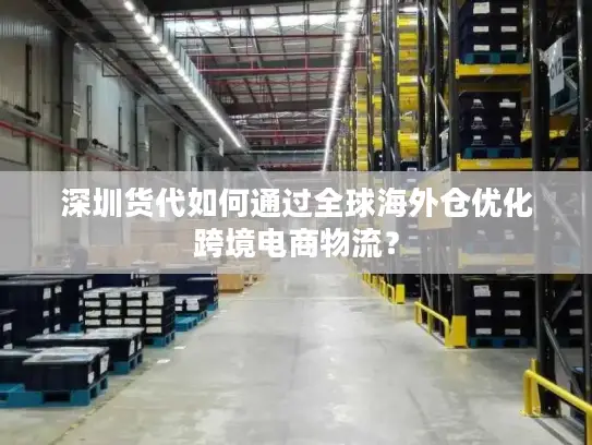 深圳货代如何通过全球海外仓优化跨境电商物流？