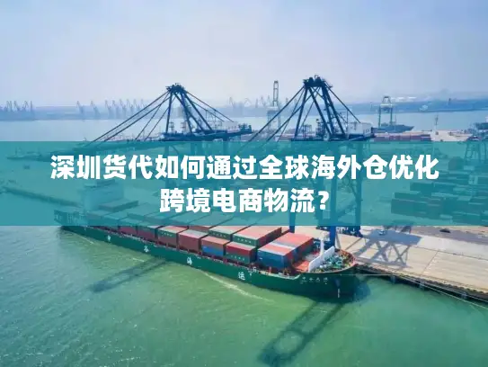 深圳货代如何通过全球海外仓优化跨境电商物流？