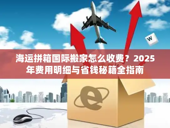 海运拼箱国际搬家怎么收费？2025年费用明细与省钱秘籍全指南