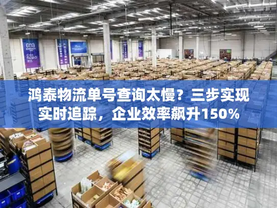 鸿泰物流单号查询太慢？三步实现实时追踪，企业效率飙升150%
