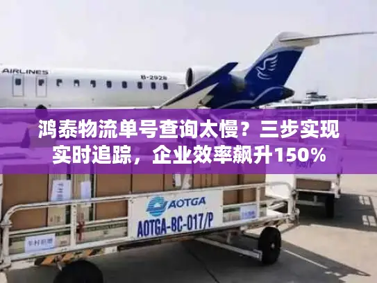 鸿泰物流单号查询太慢？三步实现实时追踪，企业效率飙升150%