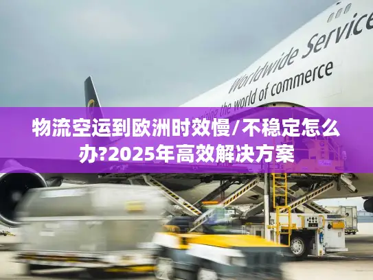 物流空运到欧洲时效慢/不稳定怎么办?2025年高效解决方案