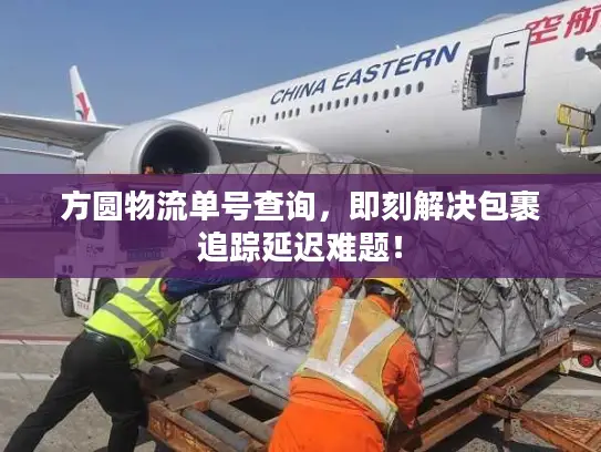 方圆物流单号查询，即刻解决包裹追踪延迟难题！