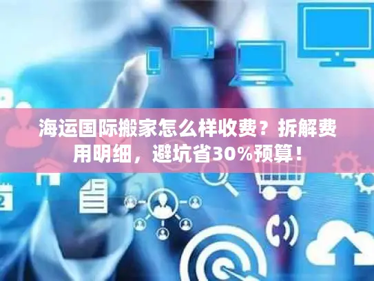 海运国际搬家怎么样收费？拆解费用明细，避坑省30%预算！
