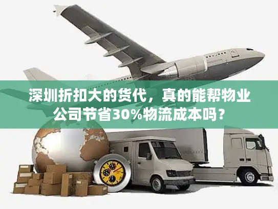 深圳折扣大的货代，真的能帮物业公司节省30%物流成本吗？