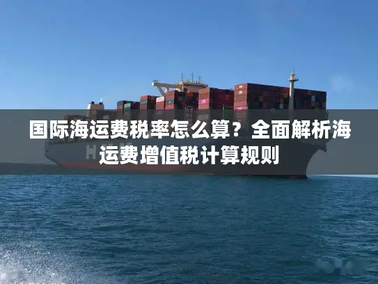 国际海运费税率怎么算？全面解析海运费增值税计算规则